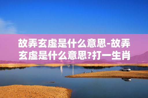 故弄玄虚是什么意思-故弄玄虚是什么意思?打一生肖