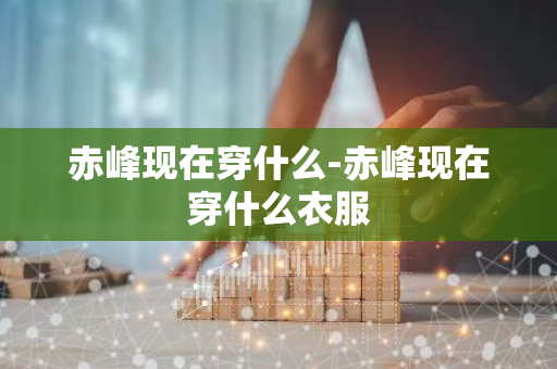 赤峰现在穿什么-赤峰现在穿什么衣服