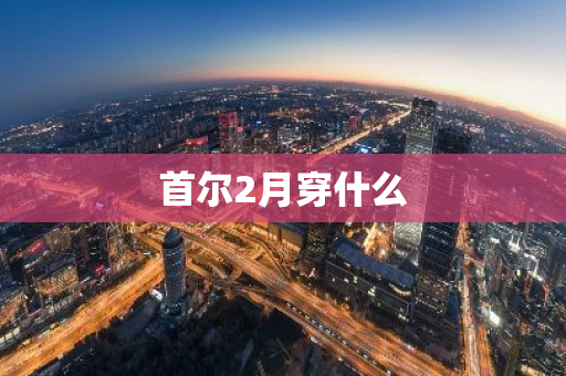 首尔2月穿什么
