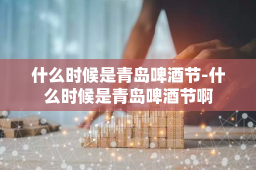 什么时候是青岛啤酒节-什么时候是青岛啤酒节啊