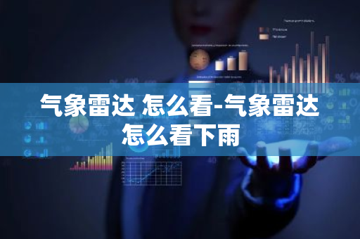 气象雷达 怎么看-气象雷达怎么看下雨