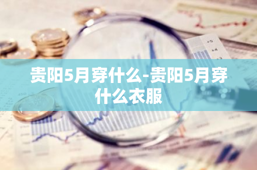 贵阳5月穿什么-贵阳5月穿什么衣服