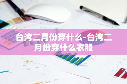 台湾二月份穿什么-台湾二月份穿什么衣服