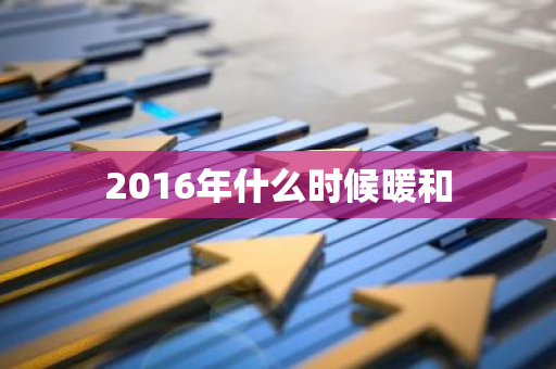 2016年什么时候暖和