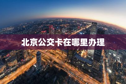 北京公交卡在哪里办理