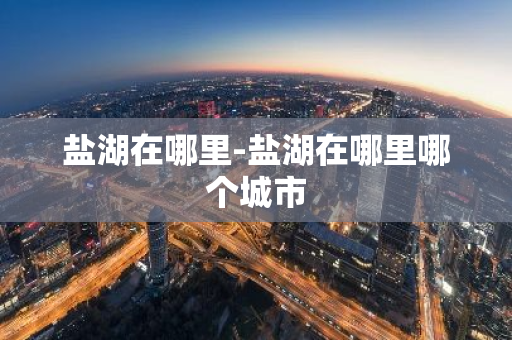 盐湖在哪里-盐湖在哪里哪个城市