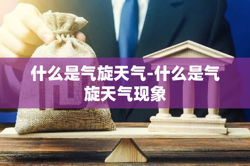 什么是气旋天气-什么是气旋天气现象