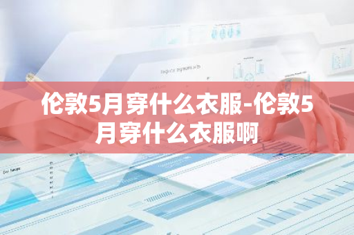 伦敦5月穿什么衣服-伦敦5月穿什么衣服啊