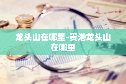 龙头山在哪里-贵港龙头山在哪里