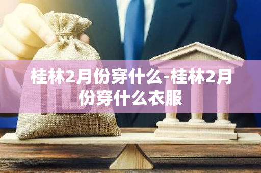 桂林2月份穿什么-桂林2月份穿什么衣服