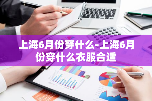 上海6月份穿什么-上海6月份穿什么衣服合适