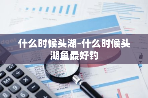 什么时候头湖-什么时候头湖鱼最好钓