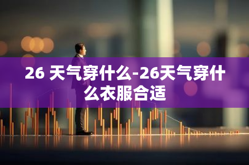 26 天气穿什么-26天气穿什么衣服合适