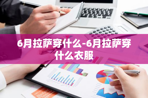 6月拉萨穿什么-6月拉萨穿什么衣服