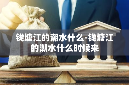 钱塘江的潮水什么-钱塘江的潮水什么时候来