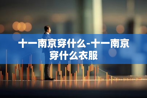 十一南京穿什么-十一南京穿什么衣服