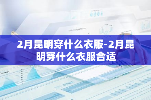 2月昆明穿什么衣服-2月昆明穿什么衣服合适
