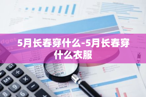 5月长春穿什么-5月长春穿什么衣服