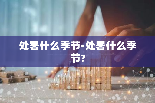 处暑什么季节-处暑什么季节?