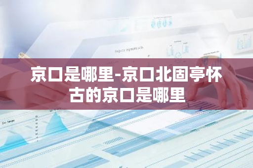 京口是哪里-京口北固亭怀古的京口是哪里