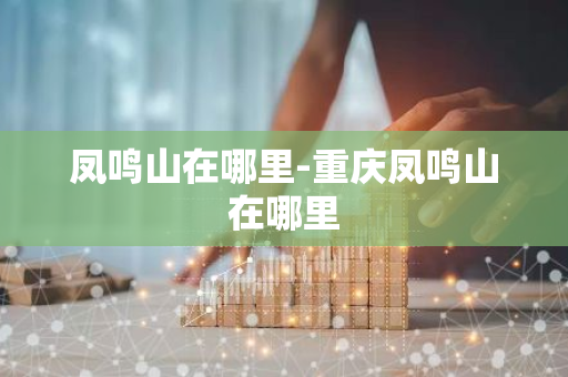 凤鸣山在哪里-重庆凤鸣山在哪里