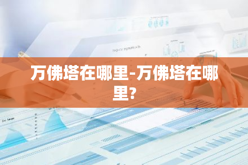 万佛塔在哪里-万佛塔在哪里?