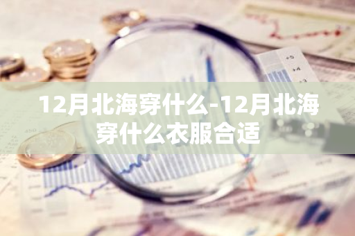 12月北海穿什么-12月北海穿什么衣服合适