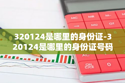 320124是哪里的身份证-320124是哪里的身份证号码