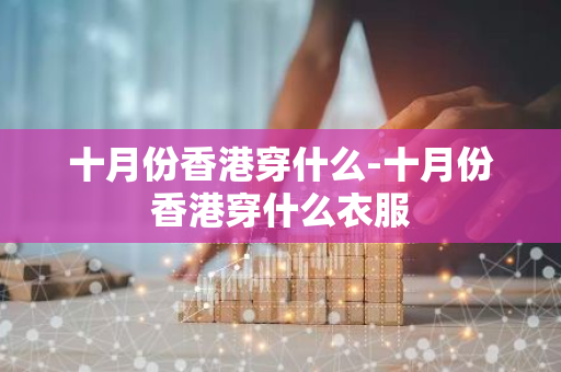 十月份香港穿什么-十月份香港穿什么衣服