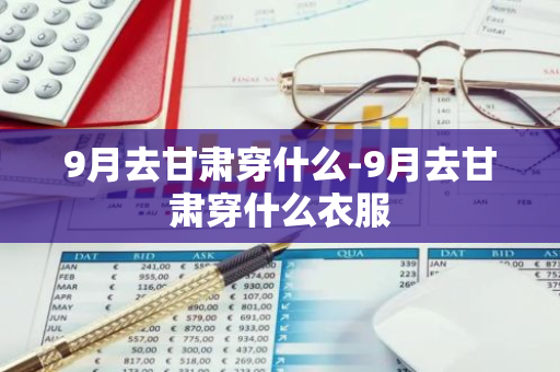 9月去甘肃穿什么-9月去甘肃穿什么衣服