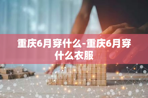 重庆6月穿什么-重庆6月穿什么衣服
