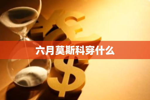 六月莫斯科穿什么