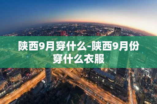 陕西9月穿什么-陕西9月份穿什么衣服