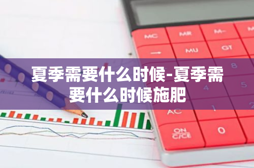 夏季需要什么时候-夏季需要什么时候施肥