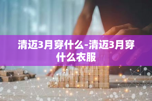 清迈3月穿什么-清迈3月穿什么衣服