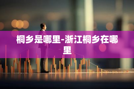 桐乡是哪里-浙江桐乡在哪里