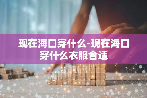 现在海口穿什么-现在海口穿什么衣服合适