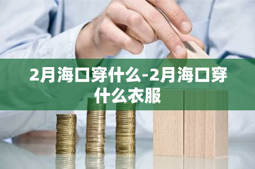 2月海口穿什么-2月海口穿什么衣服