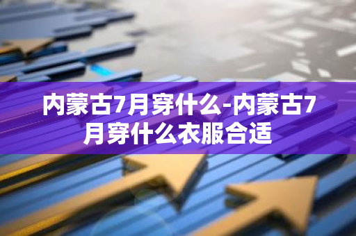 内蒙古7月穿什么-内蒙古7月穿什么衣服合适