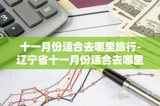十一月份适合去哪里旅行-辽宁省十一月份适合去哪里旅行