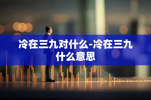 冷在三九对什么-冷在三九什么意思