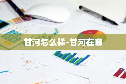 甘河怎么样-甘河在哪