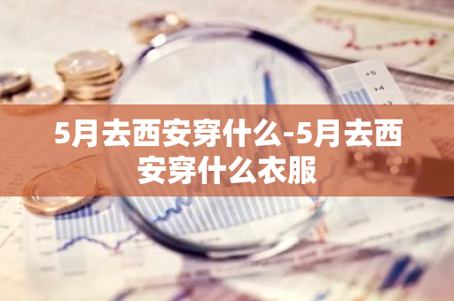 5月去西安穿什么-5月去西安穿什么衣服