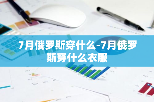 7月俄罗斯穿什么-7月俄罗斯穿什么衣服