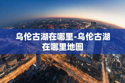 乌伦古湖在哪里-乌伦古湖在哪里地图