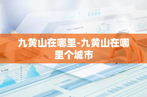 九黄山在哪里-九黄山在哪里个城市