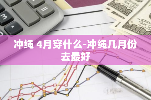 冲绳 4月穿什么-冲绳几月份去最好