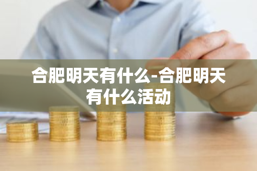 合肥明天有什么-合肥明天有什么活动