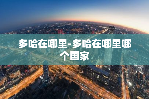 多哈在哪里-多哈在哪里哪个国家