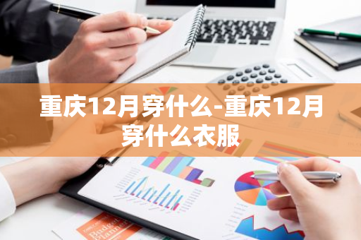 重庆12月穿什么-重庆12月穿什么衣服